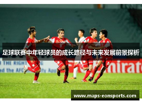 足球联赛中年轻球员的成长路径与未来发展前景探析 足球联赛中年轻球员的成长路径与未来发展前景探析