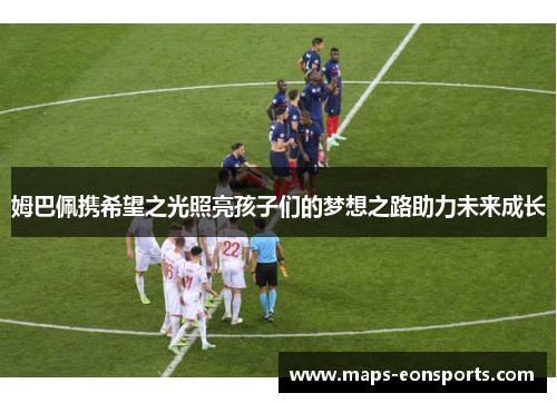 姆巴佩携希望之光照亮孩子们的梦想之路助力未来成长